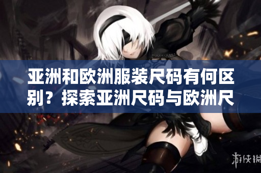 亚洲和欧洲服装尺码有何区别？探索亚洲尺码与欧洲尺码的差异