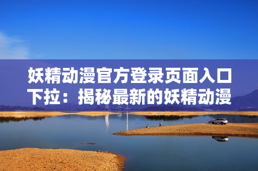 妖精动漫官方登录页面入口下拉：揭秘最新的妖精动漫官方登录页面，发现惊喜与乐趣