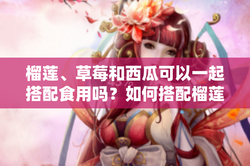 榴莲、草莓和西瓜可以一起搭配食用吗？如何搭配榴莲、草莓和西瓜更加健康？