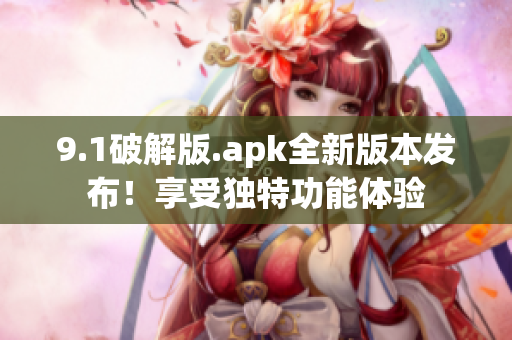 9.1破解版.apk全新版本发布！享受独特功能体验