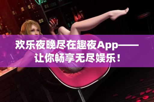 欢乐夜晚尽在趣夜App——让你畅享无尽娱乐！