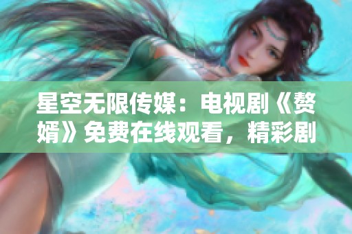 星空无限传媒：电视剧《赘婿》免费在线观看，精彩剧情尽在您的触手可及