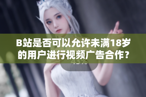 B站是否可以允许未满18岁的用户进行视频广告合作？