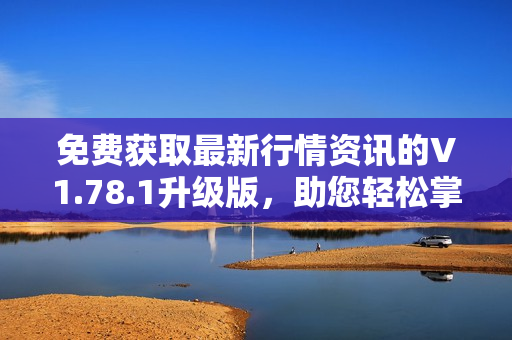 免费获取最新行情资讯的V1.78.1升级版，助您轻松掌握市场动向