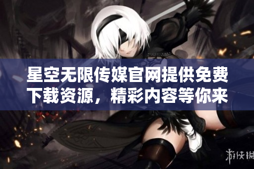 星空无限传媒官网提供免费下载资源，精彩内容等你来探索