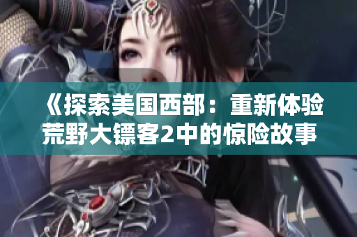 《探索美国西部：重新体验荒野大镖客2中的惊险故事和冒险》