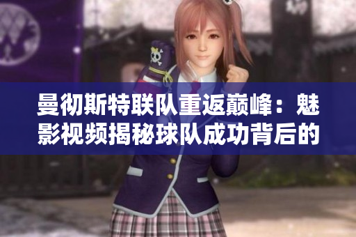 曼彻斯特联队重返巅峰：魅影视频揭秘球队成功背后的辛酸与喜悦