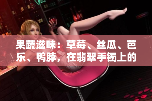 果蔬滋味：草莓、丝瓜、芭乐、鸭脖，在翡翠手镯上的璀璨交织