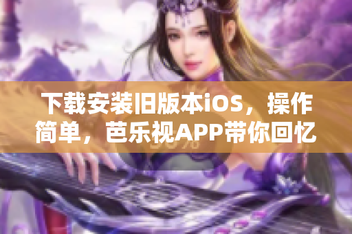 下载安装旧版本iOS，操作简单，芭乐视APP带你回忆经典好剧