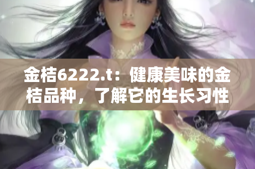 金桔6222.t：健康美味的金桔品种，了解它的生长习性和养护技巧