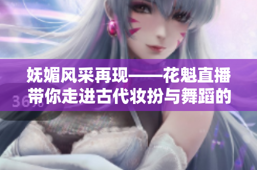 妩媚风采再现——花魁直播带你走进古代妆扮与舞蹈的世界