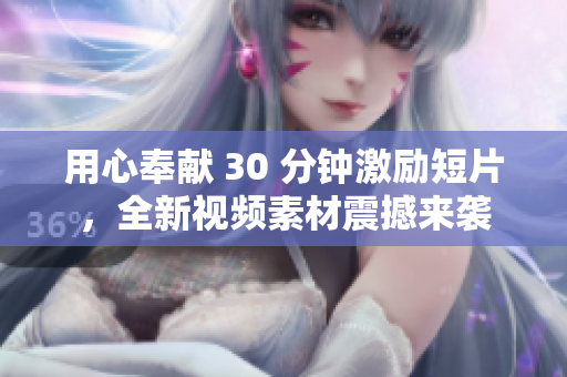 用心奉献 30 分钟激励短片，全新视频素材震撼来袭