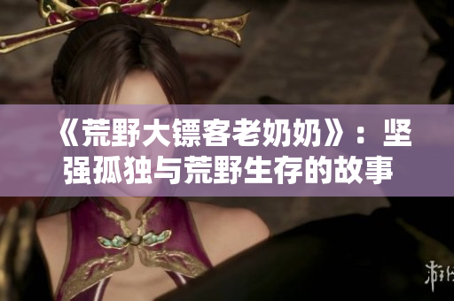 《荒野大镖客老奶奶》：坚强孤独与荒野生存的故事