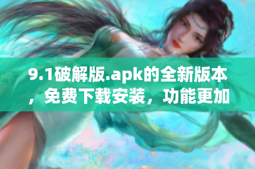 9.1破解版.apk的全新版本，免费下载安装，功能更加全面