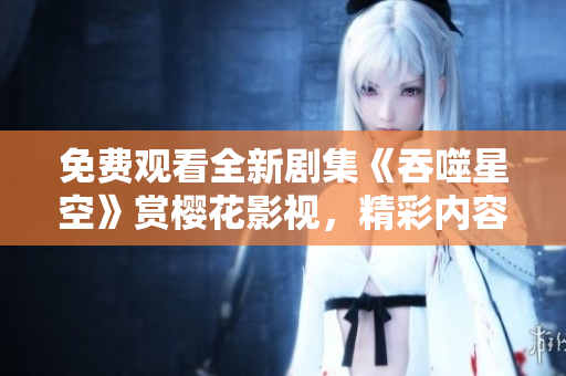 免费观看全新剧集《吞噬星空》赏樱花影视，精彩内容不容错过