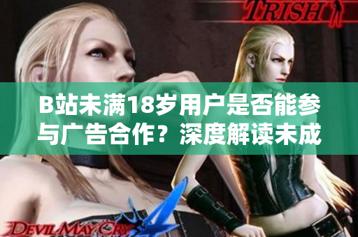 B站未满18岁用户是否能参与广告合作？深度解读未成年人在B站平台上接广告的规定及注意事项