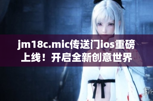 jm18c.mic传送门ios重磅上线！开启全新创意世界
