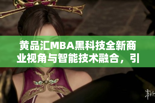 黄品汇MBA黑科技全新商业视角与智能技术融合，引领未来商业发展