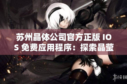 苏州晶体公司官方正版 IOS 免费应用程序：探索晶莹剔透的世界