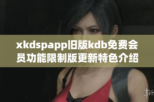 xkdspapp旧版kdb免费会员功能限制版更新特色介绍