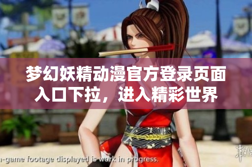 梦幻妖精动漫官方登录页面入口下拉，进入精彩世界
