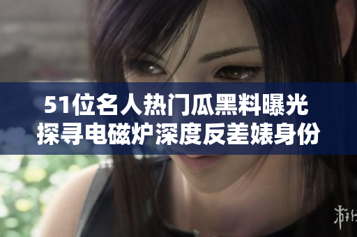 51位名人热门瓜黑料曝光 探寻电磁炉深度反差婊身份
