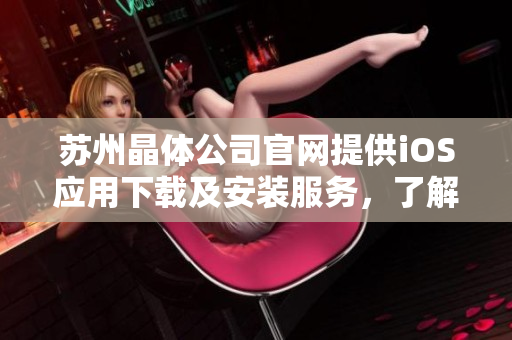 苏州晶体公司官网提供iOS应用下载及安装服务，了解更多精彩信息