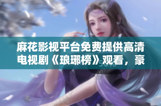 麻花影视平台免费提供高清电视剧《琅琊榜》观看，豪华升级阵容打造史诗级古装剧！