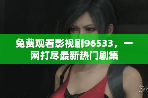 免费观看影视剧96533，一网打尽最新热门剧集