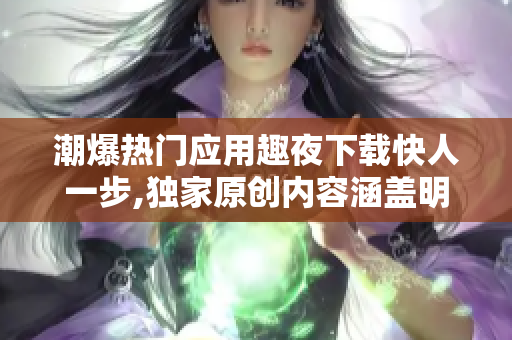潮爆热门应用趣夜下载快人一步,独家原创内容涵盖明星八卦八卦党出征,狂潮情报不容错过