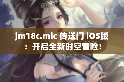 jm18c.mic 传送门 iOS版：开启全新时空冒险！