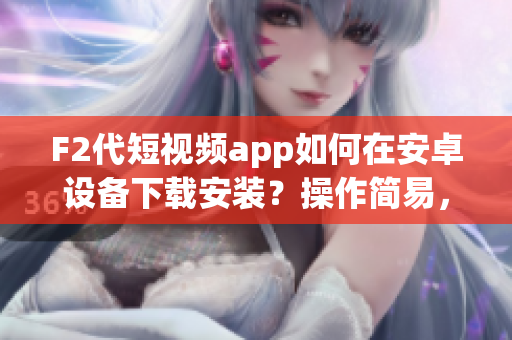 F2代短视频app如何在安卓设备下载安装？操作简易，快速掌握！