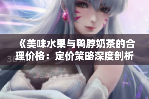 《美味水果与鸭脖奶茶的合理价格：定价策略深度剖析与经验分享》