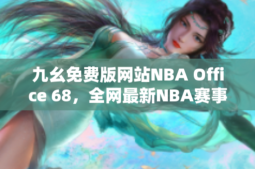 九幺免费版网站NBA Office 68，全网最新NBA赛事精彩瞬间汇聚