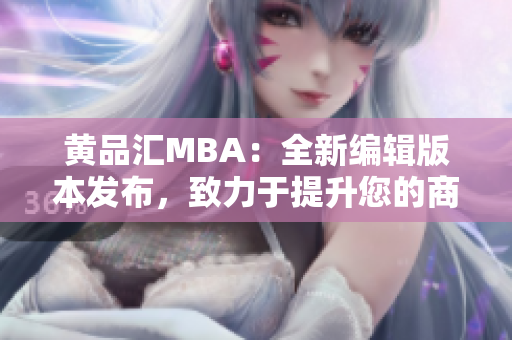 黄品汇MBA：全新编辑版本发布，致力于提升您的商业管理技能