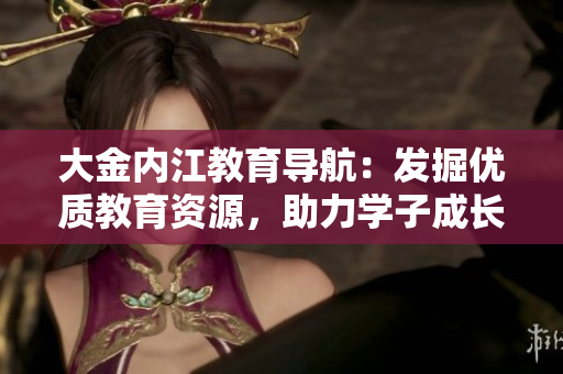 大金内江教育导航：发掘优质教育资源，助力学子成长