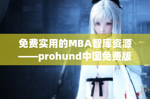 免费实用的MBA智库资源——prohund中国免费版MBA智库全面解析