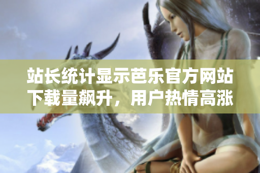 站长统计显示芭乐官方网站下载量飙升，用户热情高涨