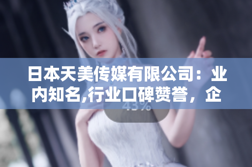 日本天美传媒有限公司：业内知名,行业口碑赞誉，企业文化独特，产品丰富多样