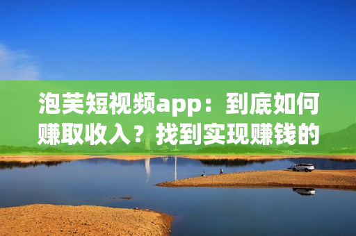 泡芙短视频app：到底如何赚取收入？找到实现赚钱的方法
