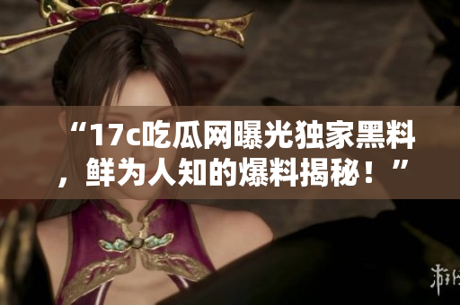“17c吃瓜网曝光独家黑料，鲜为人知的爆料揭秘！”