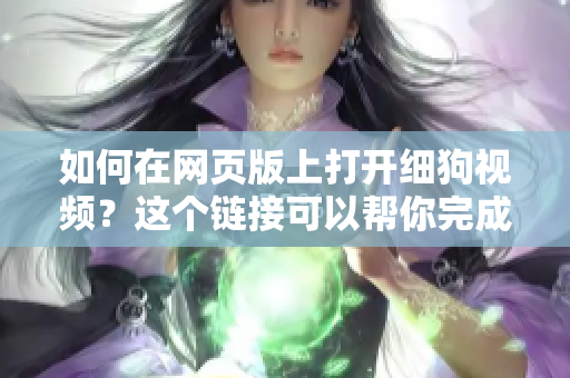 如何在网页版上打开细狗视频？这个链接可以帮你完成。