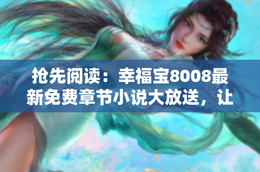 抢先阅读：幸福宝8008最新免费章节小说大放送，让您尽情享受阅读乐趣！