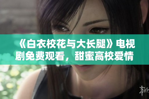 《白衣校花与大长腿》电视剧免费观看，甜蜜高校爱情故事重磅来袭