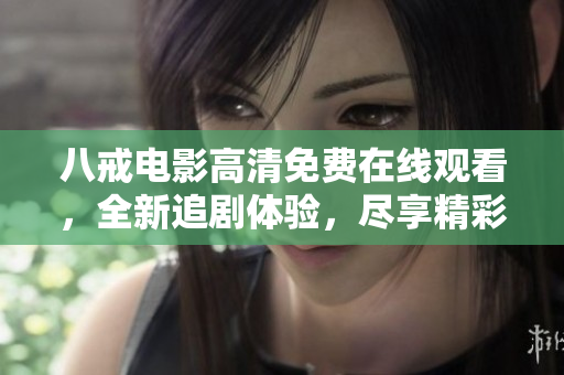 八戒电影高清免费在线观看，全新追剧体验，尽享精彩影视内容