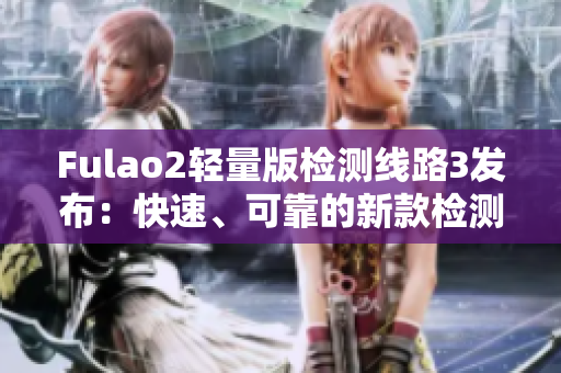 Fulao2轻量版检测线路3发布：快速、可靠的新款检测线路上线