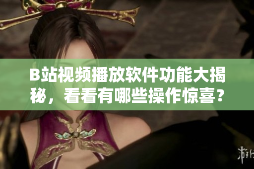 B站视频播放软件功能大揭秘，看看有哪些操作惊喜？
