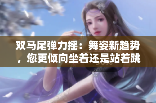 双马尾弹力摇：舞姿新趋势，您更倾向坐着还是站着跳？