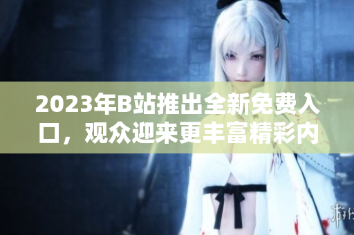 2023年B站推出全新免费入口，观众迎来更丰富精彩内容