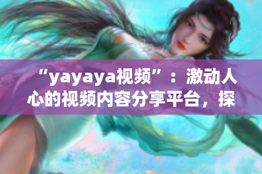 “yayaya视频”：激动人心的视频内容分享平台，探寻全新视听体验